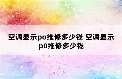 空调显示po维修多少钱 空调显示p0维修多少钱